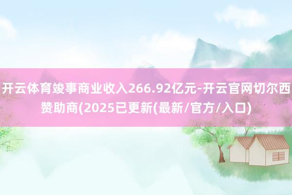 开云体育竣事商业收入266.92亿元-开云官网切尔西赞助商(2025已更新(最新/官方/入口)