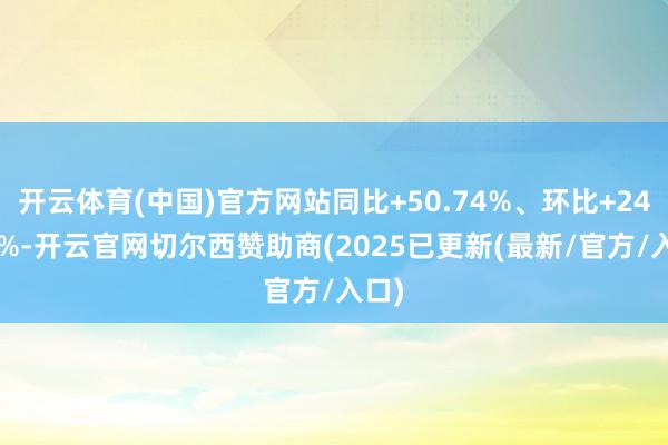 开云体育(中国)官方网站同比+50.74%、环比+24.37%-开云官网切尔西赞助商(2025已更新(最新/官方/入口)