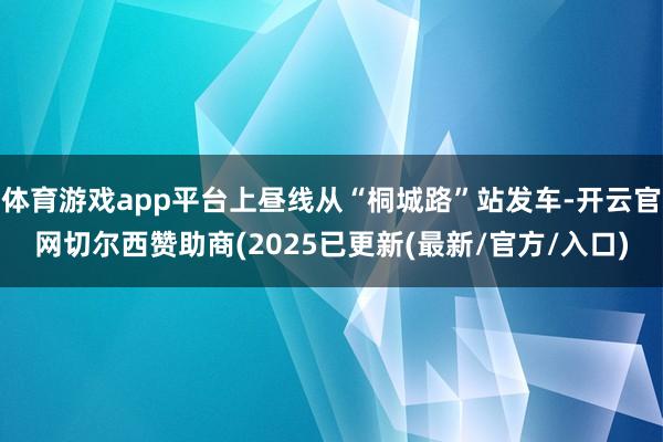 体育游戏app平台上昼线从“桐城路”站发车-开云官网切尔西赞助商(2025已更新(最新/官方/入口)