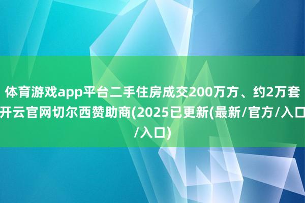 体育游戏app平台二手住房成交200万方、约2万套-开云官网切尔西赞助商(2025已更新(最新/官方/入口)