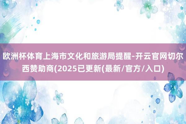 欧洲杯体育　　上海市文化和旅游局提醒-开云官网切尔西赞助商(2025已更新(最新/官方/入口)