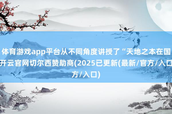 体育游戏app平台从不同角度讲授了“天地之本在国-开云官网切尔西赞助商(2025已更新(最新/官方/入口)