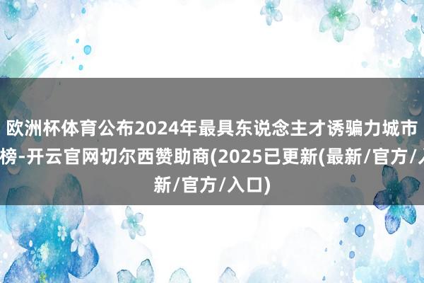 欧洲杯体育公布2024年最具东说念主才诱骗力城市百强榜-开云官网切尔西赞助商(2025已更新(最新/官方/入口)