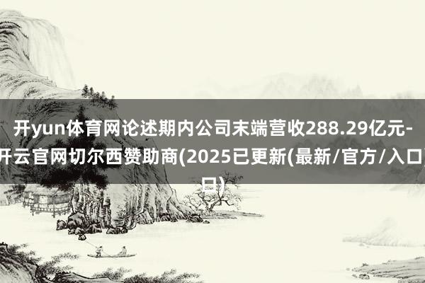 开yun体育网论述期内公司末端营收288.29亿元-开云官网切尔西赞助商(2025已更新(最新/官方/入口)