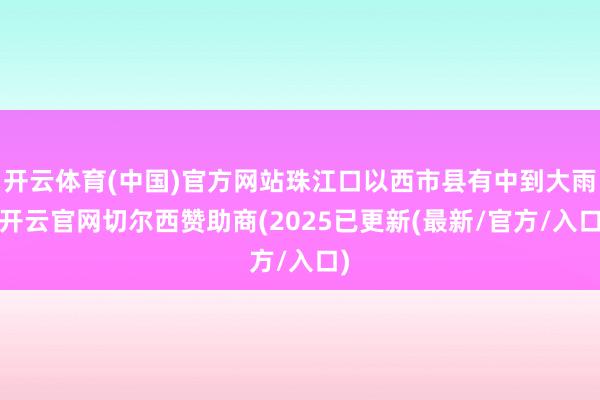 开云体育(中国)官方网站珠江口以西市县有中到大雨-开云官网切尔西赞助商(2025已更新(最新/官方/入口)