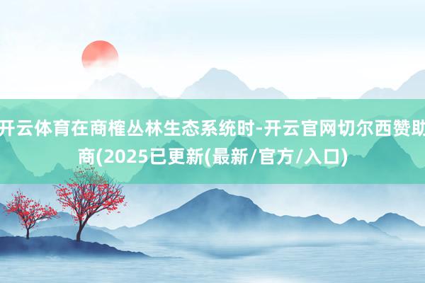 开云体育在商榷丛林生态系统时-开云官网切尔西赞助商(2025已更新(最新/官方/入口)
