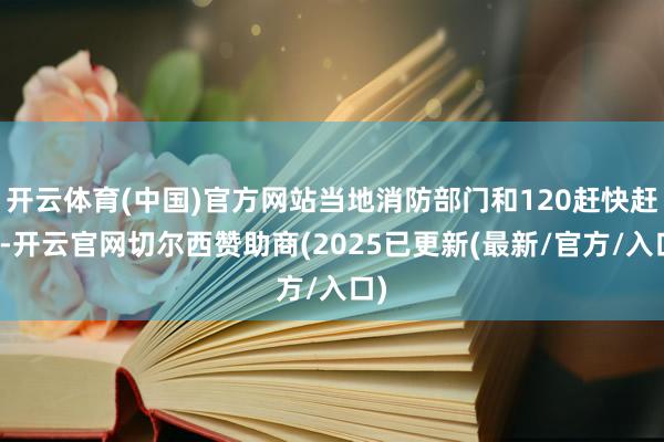 开云体育(中国)官方网站当地消防部门和120赶快赶到-开云官网切尔西赞助商(2025已更新(最新/官方/入口)