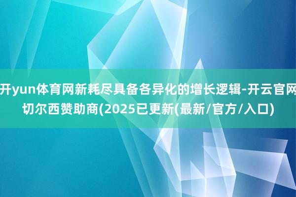 开yun体育网新耗尽具备各异化的增长逻辑-开云官网切尔西赞助商(2025已更新(最新/官方/入口)