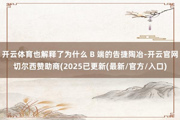 开云体育也解释了为什么 B 端的告捷陶冶-开云官网切尔西赞助商(2025已更新(最新/官方/入口)