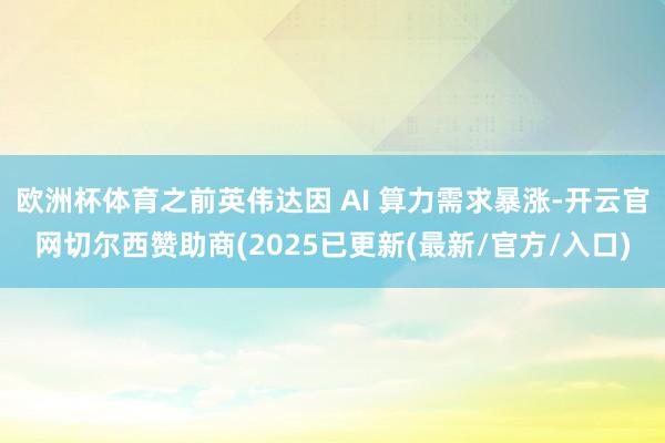 欧洲杯体育之前英伟达因 AI 算力需求暴涨-开云官网切尔西赞助商(2025已更新(最新/官方/入口)