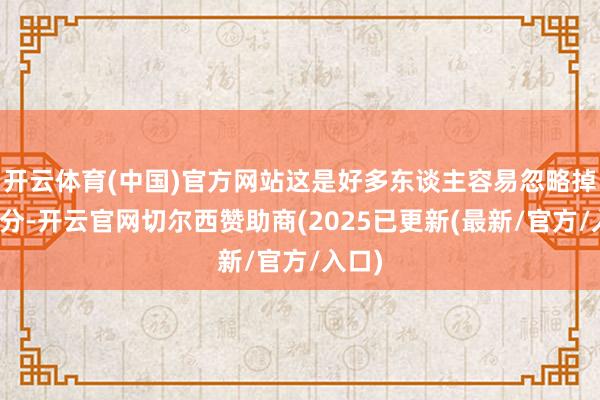 开云体育(中国)官方网站这是好多东谈主容易忽略掉的部分-开云官网切尔西赞助商(2025已更新(最新/官方/入口)