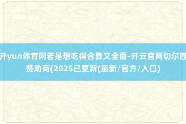 开yun体育网若是想吃得合算又全面-开云官网切尔西赞助商(2025已更新(最新/官方/入口)