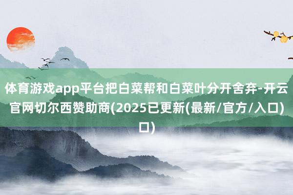 体育游戏app平台把白菜帮和白菜叶分开舍弃-开云官网切尔西赞助商(2025已更新(最新/官方/入口)