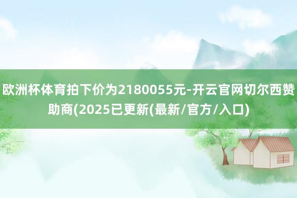 欧洲杯体育拍下价为2180055元-开云官网切尔西赞助商(2025已更新(最新/官方/入口)