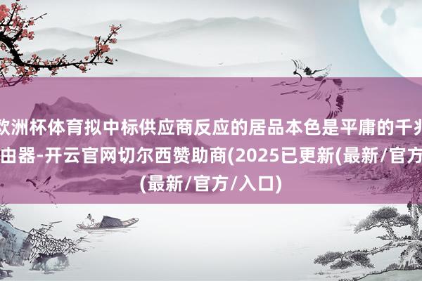 欧洲杯体育拟中标供应商反应的居品本色是平庸的千兆有澄清由器-开云官网切尔西赞助商(2025已更新(最新/官方/入口)