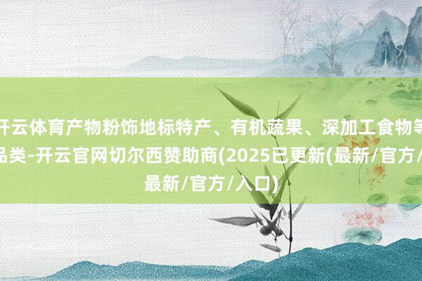 开云体育产物粉饰地标特产、有机蔬果、深加工食物等多个品类-开云官网切尔西赞助商(2025已更新(最新/官方/入口)