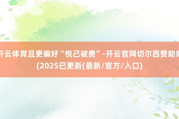 开云体育且更偏好“悦己破费”-开云官网切尔西赞助商(2025已更新(最新/官方/入口)