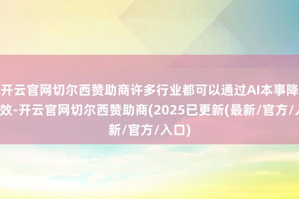 开云官网切尔西赞助商许多行业都可以通过AI本事降本增效-开云官网切尔西赞助商(2025已更新(最新/官方/入口)