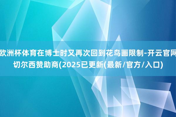 欧洲杯体育在博士时又再次回到花鸟画限制-开云官网切尔西赞助商(2025已更新(最新/官方/入口)