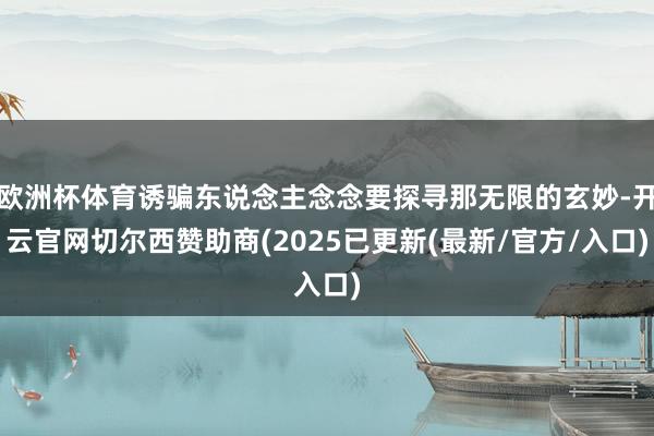 欧洲杯体育诱骗东说念主念念要探寻那无限的玄妙-开云官网切尔西赞助商(2025已更新(最新/官方/入口)