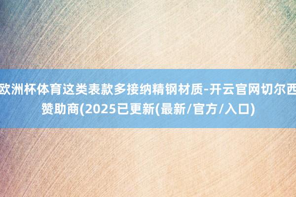 欧洲杯体育这类表款多接纳精钢材质-开云官网切尔西赞助商(2025已更新(最新/官方/入口)