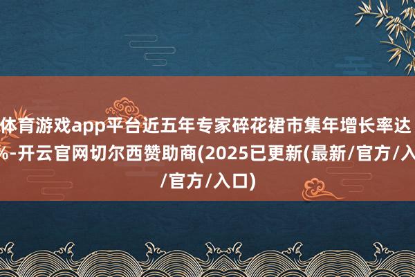 体育游戏app平台近五年专家碎花裙市集年增长率达 18%-开云官网切尔西赞助商(2025已更新(最新/官方/入口)