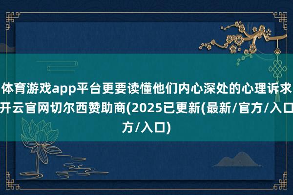 体育游戏app平台更要读懂他们内心深处的心理诉求-开云官网切尔西赞助商(2025已更新(最新/官方/入口)