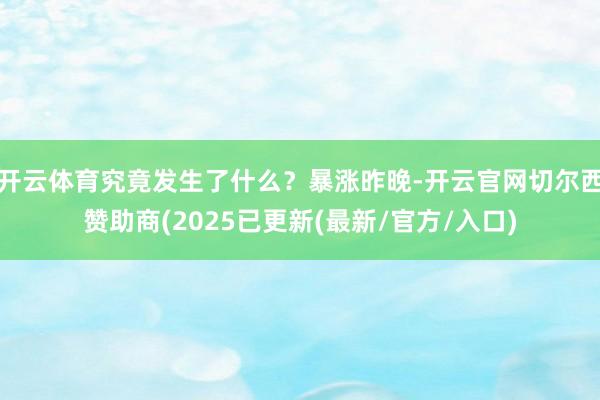 开云体育究竟发生了什么？暴涨昨晚-开云官网切尔西赞助商(2025已更新(最新/官方/入口)