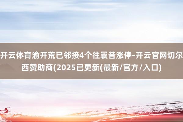 开云体育渝开荒已邻接4个往曩昔涨停-开云官网切尔西赞助商(2025已更新(最新/官方/入口)