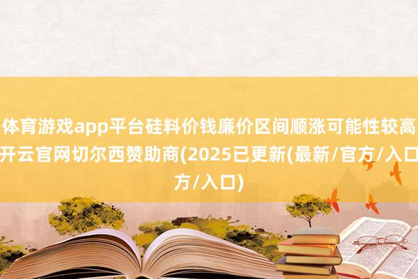 体育游戏app平台硅料价钱廉价区间顺涨可能性较高-开云官网切尔西赞助商(2025已更新(最新/官方/入口)