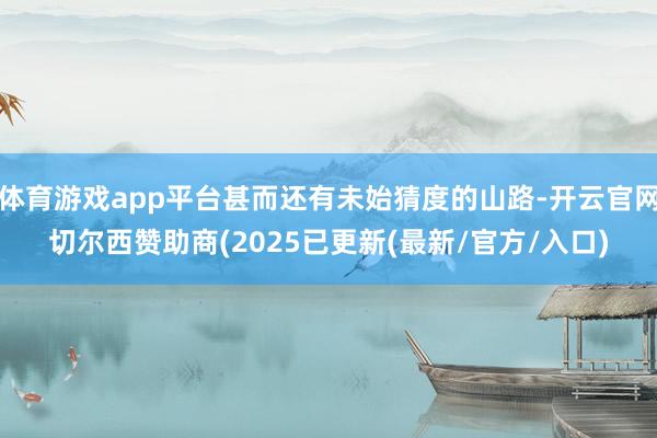 体育游戏app平台甚而还有未始猜度的山路-开云官网切尔西赞助商(2025已更新(最新/官方/入口)