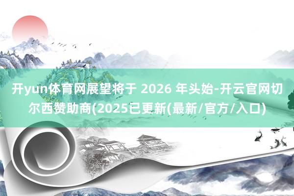 开yun体育网展望将于 2026 年头始-开云官网切尔西赞助商(2025已更新(最新/官方/入口)