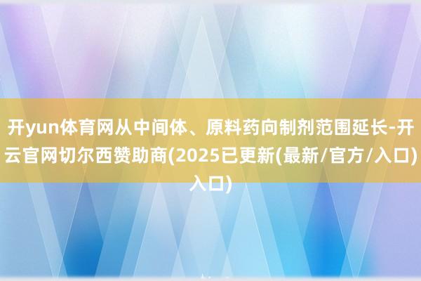 开yun体育网从中间体、原料药向制剂范围延长-开云官网切尔西赞助商(2025已更新(最新/官方/入口)