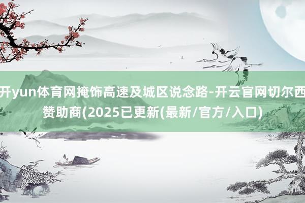 开yun体育网掩饰高速及城区说念路-开云官网切尔西赞助商(2025已更新(最新/官方/入口)