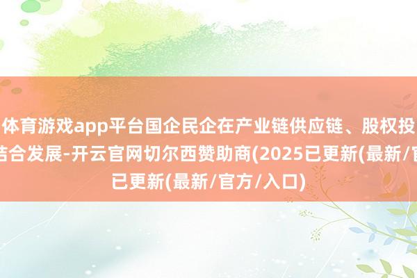 体育游戏app平台国企民企在产业链供应链、股权投资等方面结合发展-开云官网切尔西赞助商(2025已更新(最新/官方/入口)