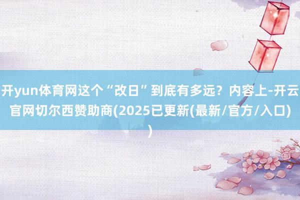 开yun体育网这个“改日”到底有多远？内容上-开云官网切尔西赞助商(2025已更新(最新/官方/入口)