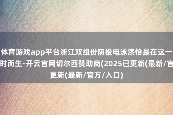 体育游戏app平台浙江双组份阴极电泳漆恰是在这一布景下应时而生-开云官网切尔西赞助商(2025已更新(最新/官方/入口)