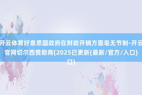 开云体育好意思国政府在财政开销方面毫无节制-开云官网切尔西赞助商(2025已更新(最新/官方/入口)