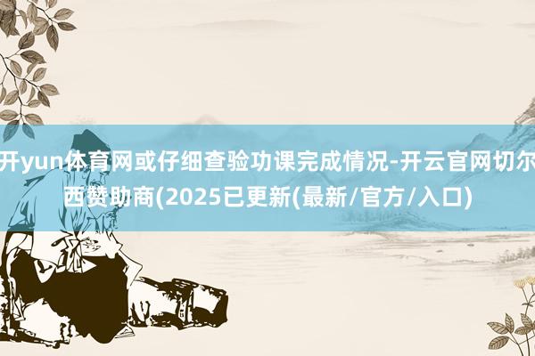 开yun体育网或仔细查验功课完成情况-开云官网切尔西赞助商(2025已更新(最新/官方/入口)