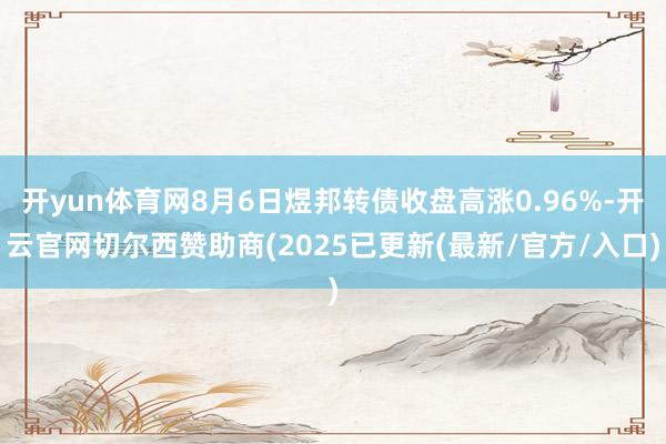 开yun体育网8月6日煜邦转债收盘高涨0.96%-开云官网切尔西赞助商(2025已更新(最新/官方/入口)