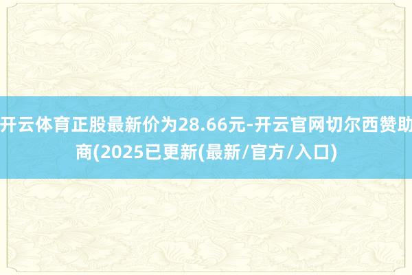开云体育正股最新价为28.66元-开云官网切尔西赞助商(2025已更新(最新/官方/入口)