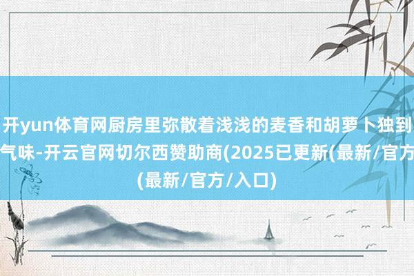 开yun体育网厨房里弥散着浅浅的麦香和胡萝卜独到的清甜气味-开云官网切尔西赞助商(2025已更新(最新/官方/入口)