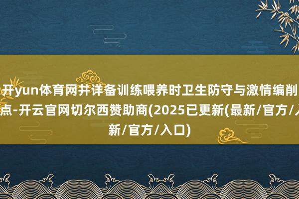 开yun体育网并详备训练喂养时卫生防守与激情编削的重点-开云官网切尔西赞助商(2025已更新(最新/官方/入口)