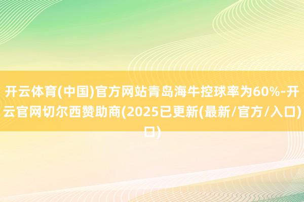 开云体育(中国)官方网站青岛海牛控球率为60%-开云官网切尔西赞助商(2025已更新(最新/官方/入口)