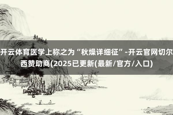 开云体育医学上称之为“秋燥详细征”-开云官网切尔西赞助商(2025已更新(最新/官方/入口)