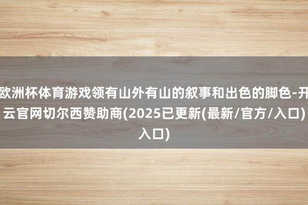 欧洲杯体育游戏领有山外有山的叙事和出色的脚色-开云官网切尔西赞助商(2025已更新(最新/官方/入口)