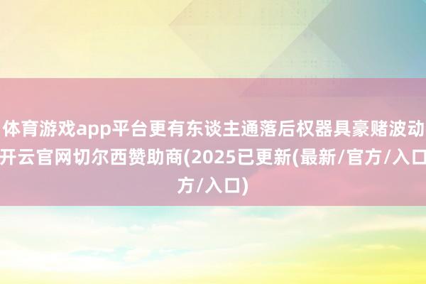 体育游戏app平台更有东谈主通落后权器具豪赌波动-开云官网切尔西赞助商(2025已更新(最新/官方/入口)