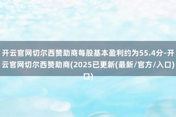 开云官网切尔西赞助商每股基本盈利约为55.4分-开云官网切尔西赞助商(2025已更新(最新/官方/入口)