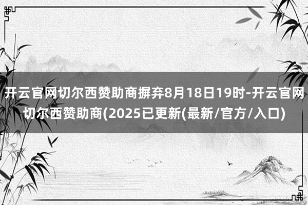 开云官网切尔西赞助商摒弃8月18日19时-开云官网切尔西赞助商(2025已更新(最新/官方/入口)