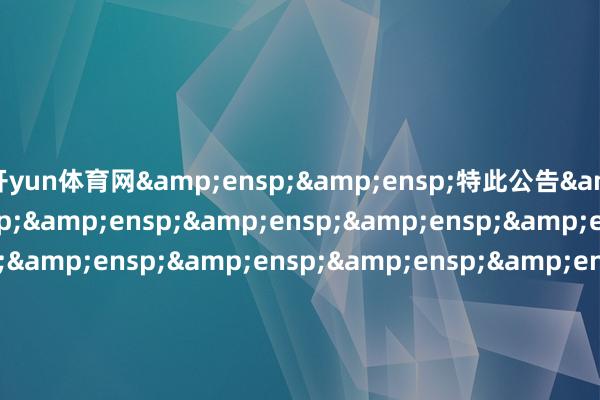 开yun体育网&ensp;&ensp;特此公告&ensp;&ensp;&ensp;&ensp;&ensp;&ensp;&ensp;&ensp;&ensp;&ensp;&ensp;&ensp;&ensp;&ensp;&ensp;&ensp;&ensp;&ensp;&ensp;&ensp;&ensp;&ensp;&ensp;&ensp;&ensp;&ensp;&ensp;&ensp;&ensp;中原基